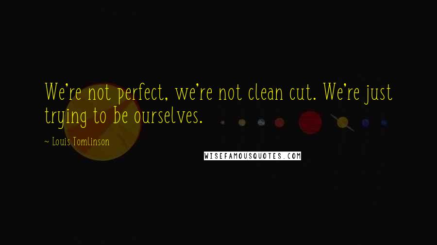 Louis Tomlinson Quotes: We're not perfect, we're not clean cut. We're just trying to be ourselves.