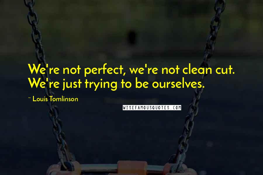 Louis Tomlinson Quotes: We're not perfect, we're not clean cut. We're just trying to be ourselves.