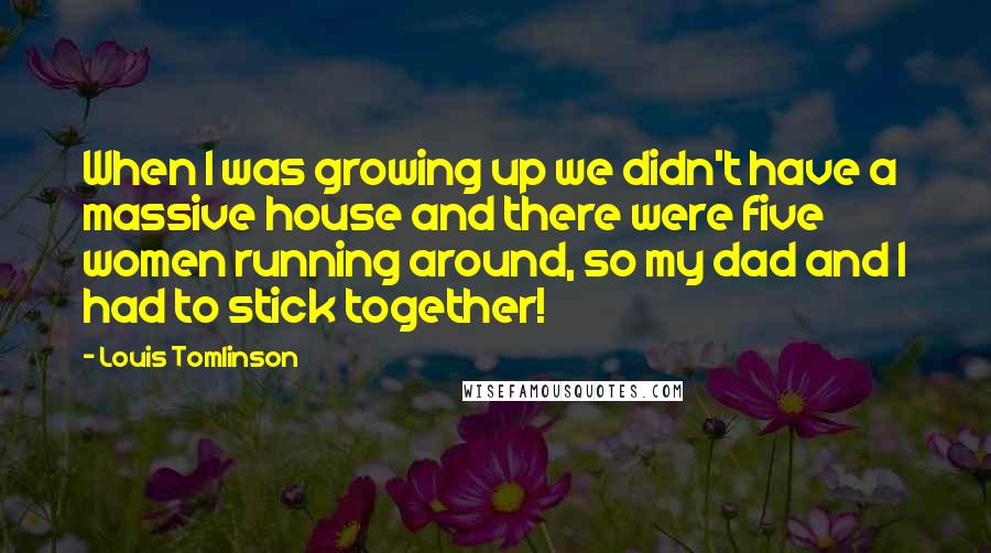 Louis Tomlinson Quotes: When I was growing up we didn't have a massive house and there were five women running around, so my dad and I had to stick together!
