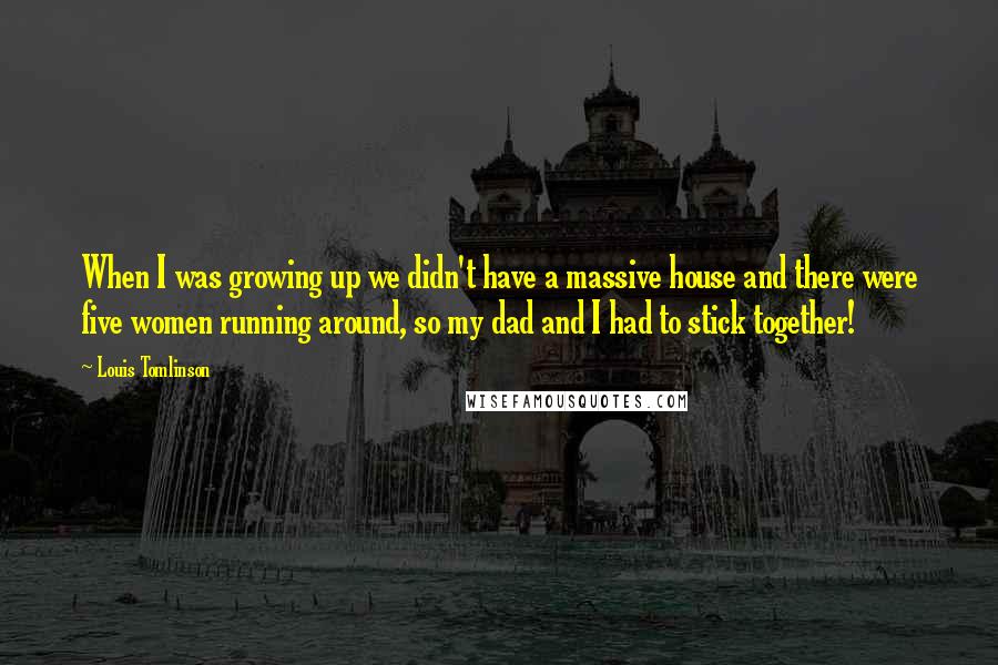 Louis Tomlinson Quotes: When I was growing up we didn't have a massive house and there were five women running around, so my dad and I had to stick together!