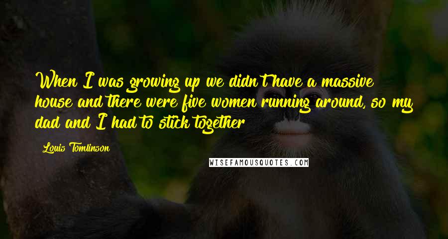 Louis Tomlinson Quotes: When I was growing up we didn't have a massive house and there were five women running around, so my dad and I had to stick together!