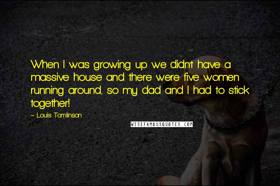 Louis Tomlinson Quotes: When I was growing up we didn't have a massive house and there were five women running around, so my dad and I had to stick together!