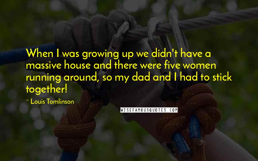 Louis Tomlinson Quotes: When I was growing up we didn't have a massive house and there were five women running around, so my dad and I had to stick together!