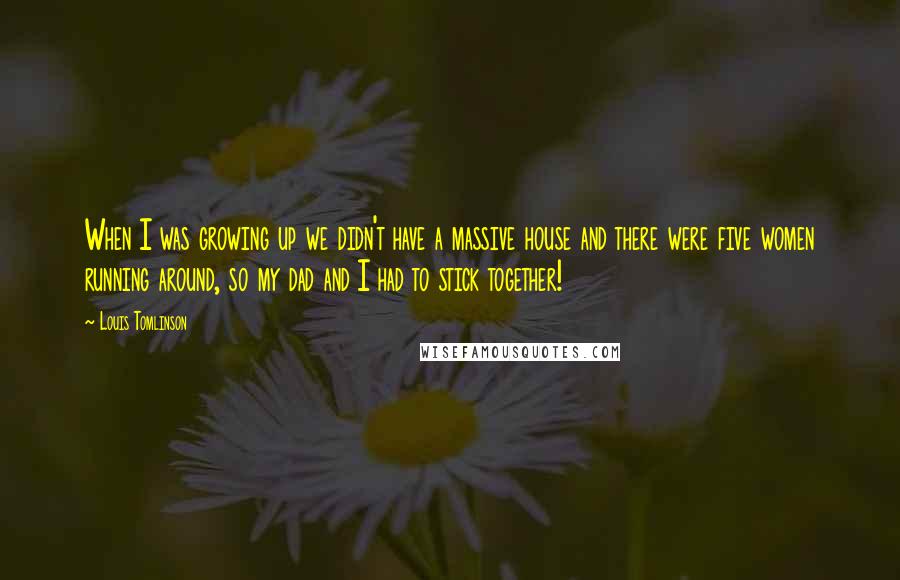 Louis Tomlinson Quotes: When I was growing up we didn't have a massive house and there were five women running around, so my dad and I had to stick together!