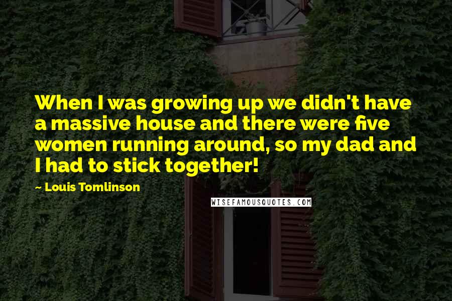 Louis Tomlinson Quotes: When I was growing up we didn't have a massive house and there were five women running around, so my dad and I had to stick together!