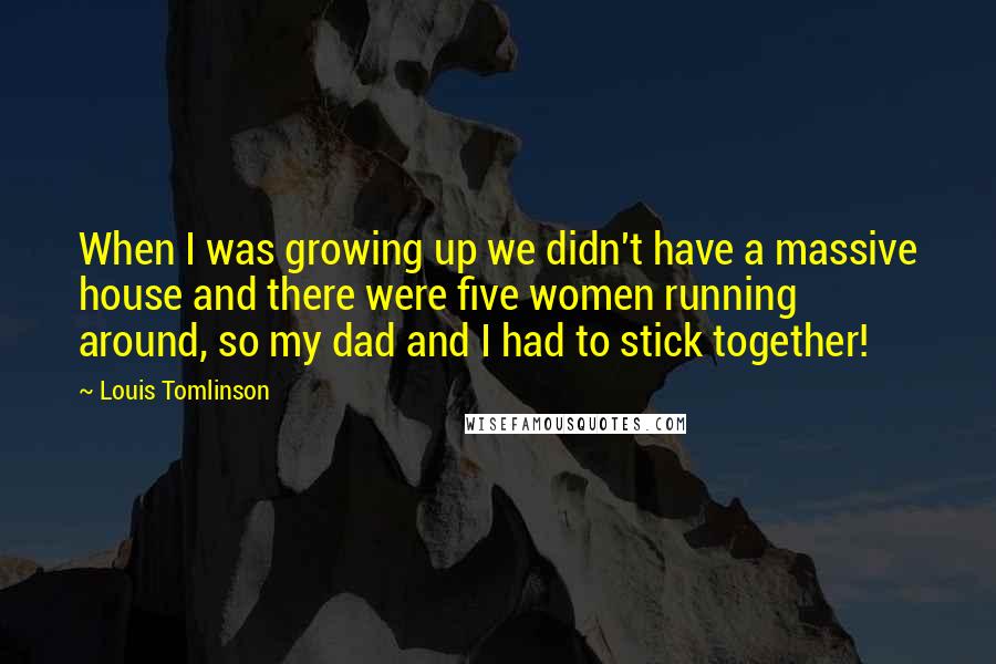 Louis Tomlinson Quotes: When I was growing up we didn't have a massive house and there were five women running around, so my dad and I had to stick together!