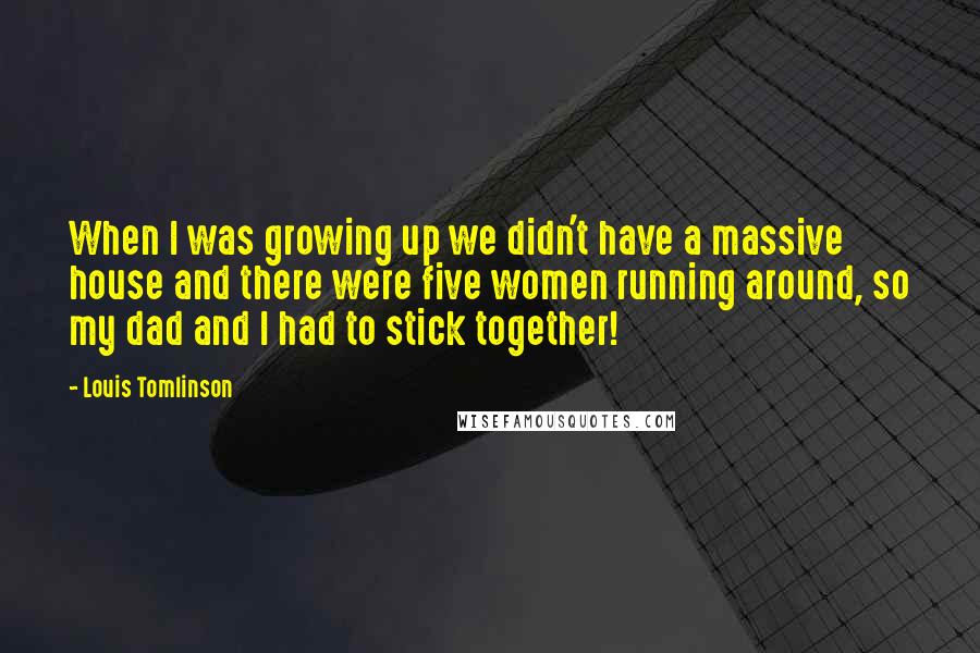 Louis Tomlinson Quotes: When I was growing up we didn't have a massive house and there were five women running around, so my dad and I had to stick together!