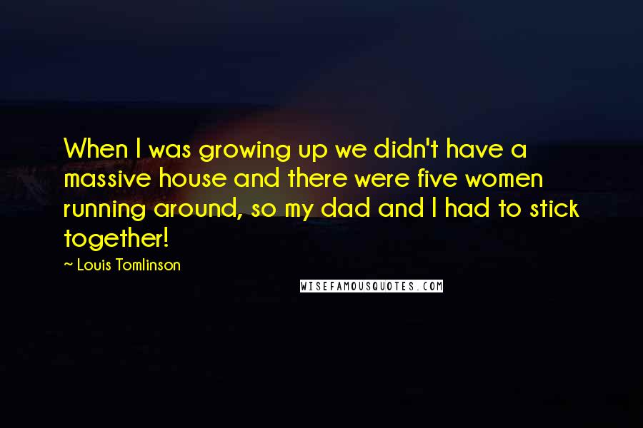 Louis Tomlinson Quotes: When I was growing up we didn't have a massive house and there were five women running around, so my dad and I had to stick together!
