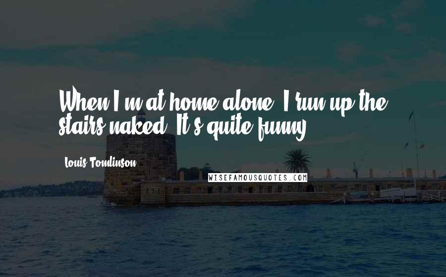 Louis Tomlinson Quotes: When I'm at home alone, I run up the stairs naked. It's quite funny.