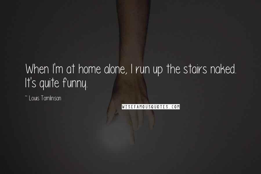 Louis Tomlinson Quotes: When I'm at home alone, I run up the stairs naked. It's quite funny.