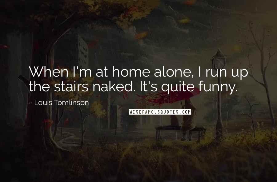 Louis Tomlinson Quotes: When I'm at home alone, I run up the stairs naked. It's quite funny.