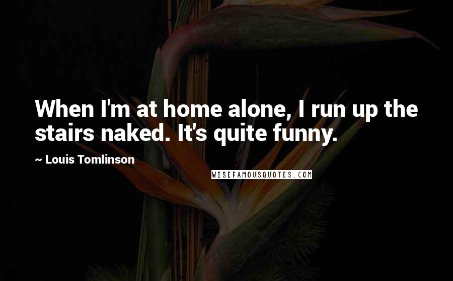 Louis Tomlinson Quotes: When I'm at home alone, I run up the stairs naked. It's quite funny.