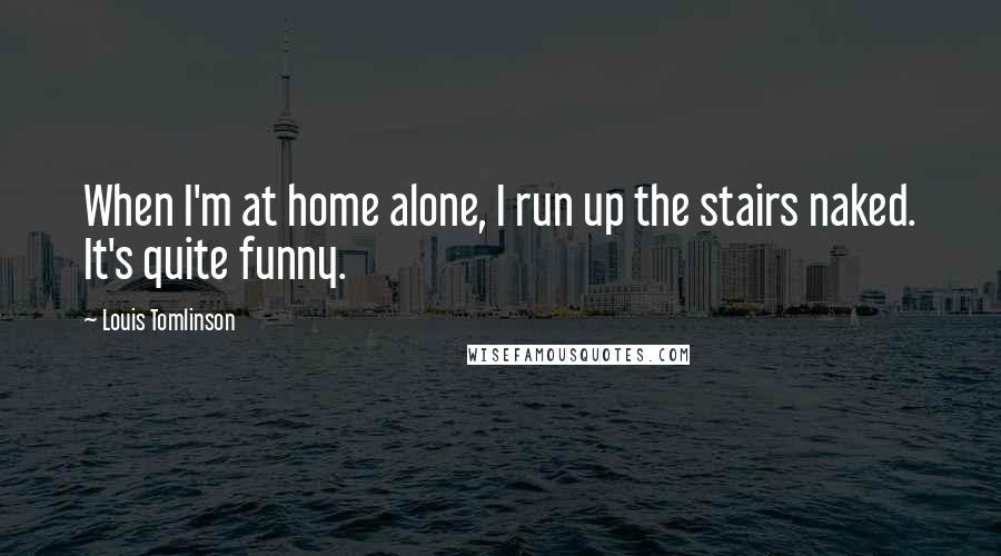 Louis Tomlinson Quotes: When I'm at home alone, I run up the stairs naked. It's quite funny.