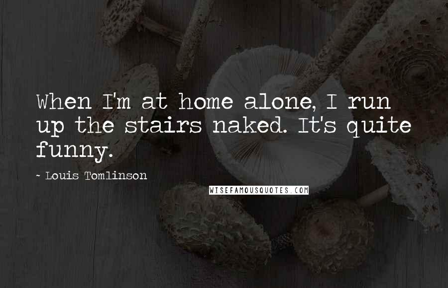 Louis Tomlinson Quotes: When I'm at home alone, I run up the stairs naked. It's quite funny.