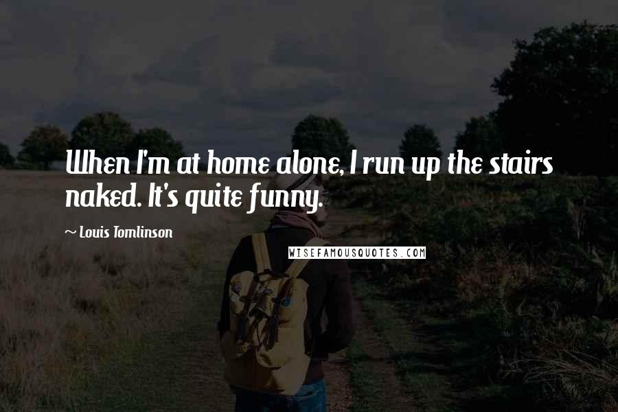 Louis Tomlinson Quotes: When I'm at home alone, I run up the stairs naked. It's quite funny.