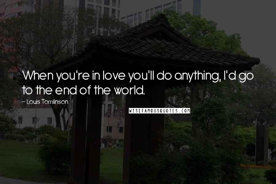 Louis Tomlinson Quotes: When you're in love you'll do anything, I'd go to the end of the world.