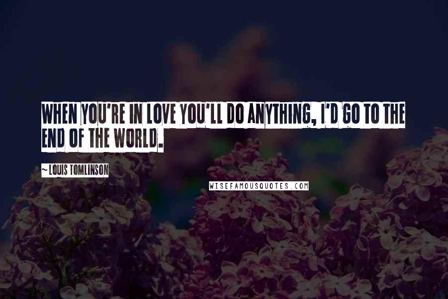 Louis Tomlinson Quotes: When you're in love you'll do anything, I'd go to the end of the world.