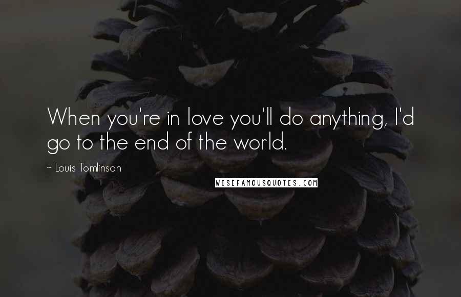 Louis Tomlinson Quotes: When you're in love you'll do anything, I'd go to the end of the world.