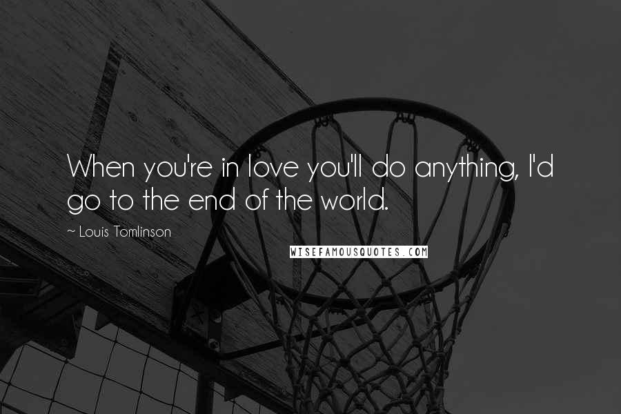 Louis Tomlinson Quotes: When you're in love you'll do anything, I'd go to the end of the world.