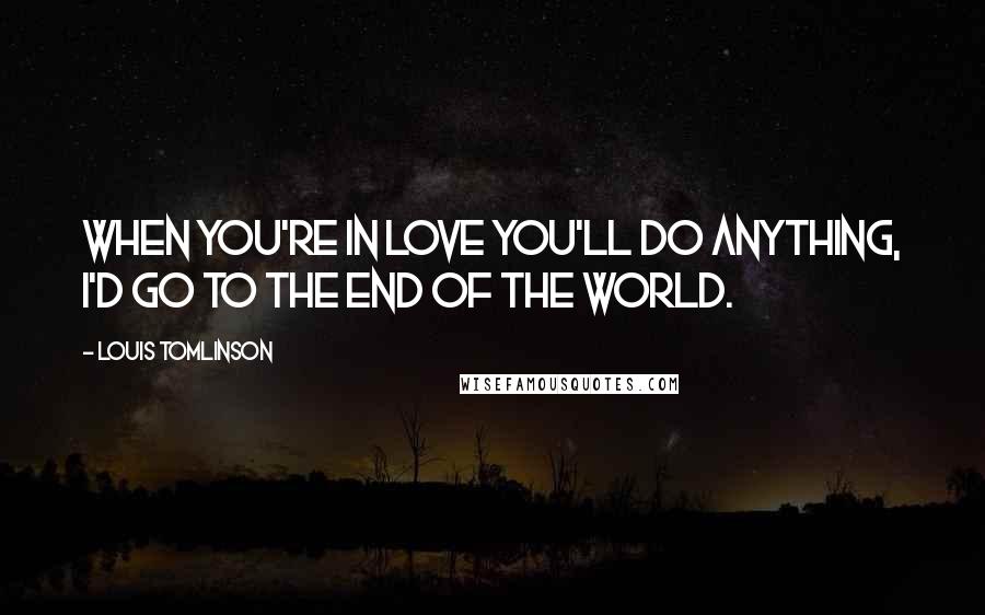 Louis Tomlinson Quotes: When you're in love you'll do anything, I'd go to the end of the world.
