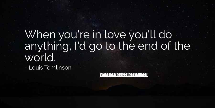 Louis Tomlinson Quotes: When you're in love you'll do anything, I'd go to the end of the world.