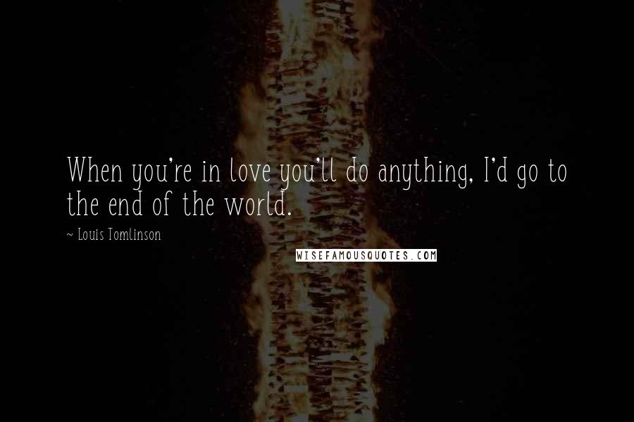 Louis Tomlinson Quotes: When you're in love you'll do anything, I'd go to the end of the world.