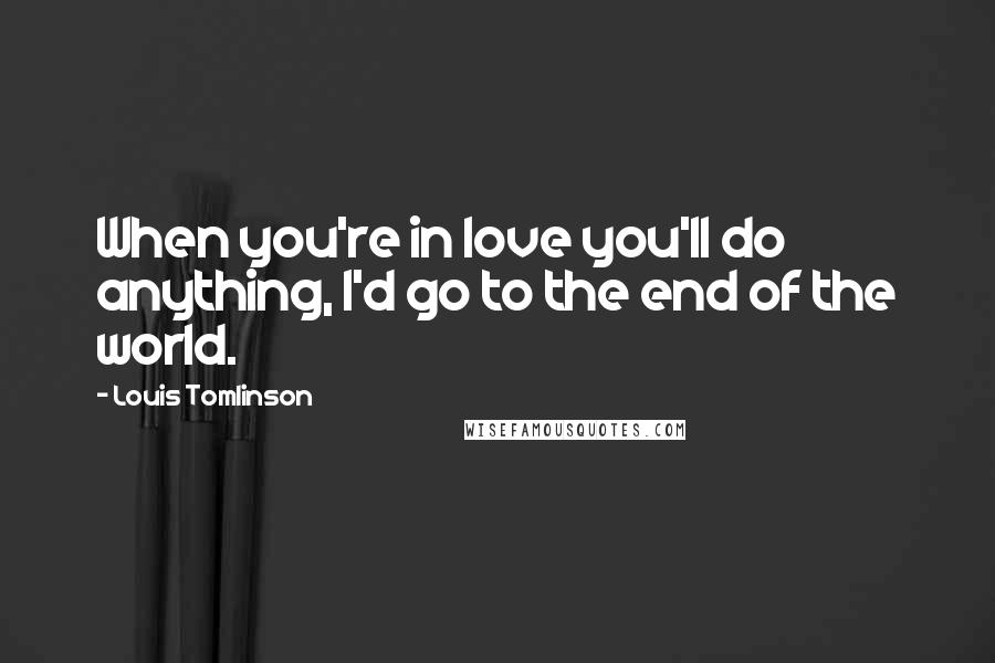 Louis Tomlinson Quotes: When you're in love you'll do anything, I'd go to the end of the world.