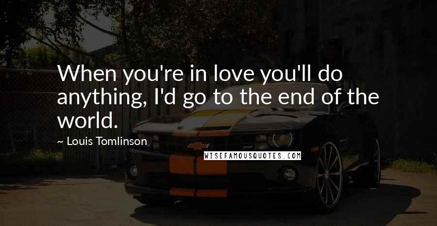 Louis Tomlinson Quotes: When you're in love you'll do anything, I'd go to the end of the world.