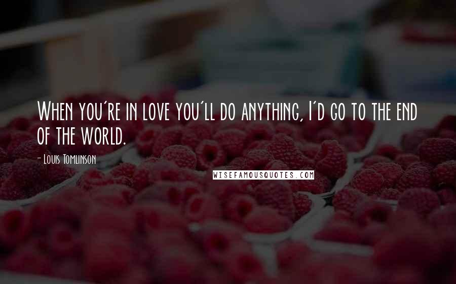 Louis Tomlinson Quotes: When you're in love you'll do anything, I'd go to the end of the world.