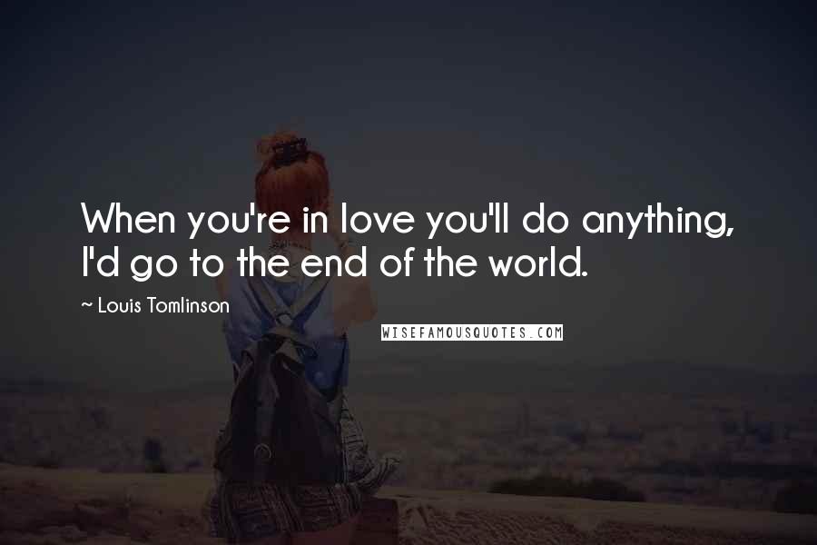 Louis Tomlinson Quotes: When you're in love you'll do anything, I'd go to the end of the world.