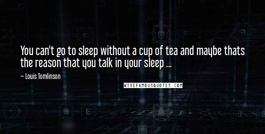 Louis Tomlinson Quotes: You can't go to sleep without a cup of tea and maybe thats the reason that you talk in your sleep ...