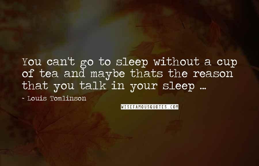 Louis Tomlinson Quotes: You can't go to sleep without a cup of tea and maybe thats the reason that you talk in your sleep ...