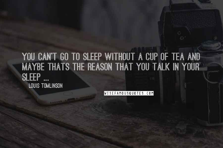 Louis Tomlinson Quotes: You can't go to sleep without a cup of tea and maybe thats the reason that you talk in your sleep ...