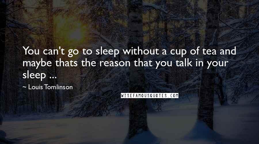 Louis Tomlinson Quotes: You can't go to sleep without a cup of tea and maybe thats the reason that you talk in your sleep ...