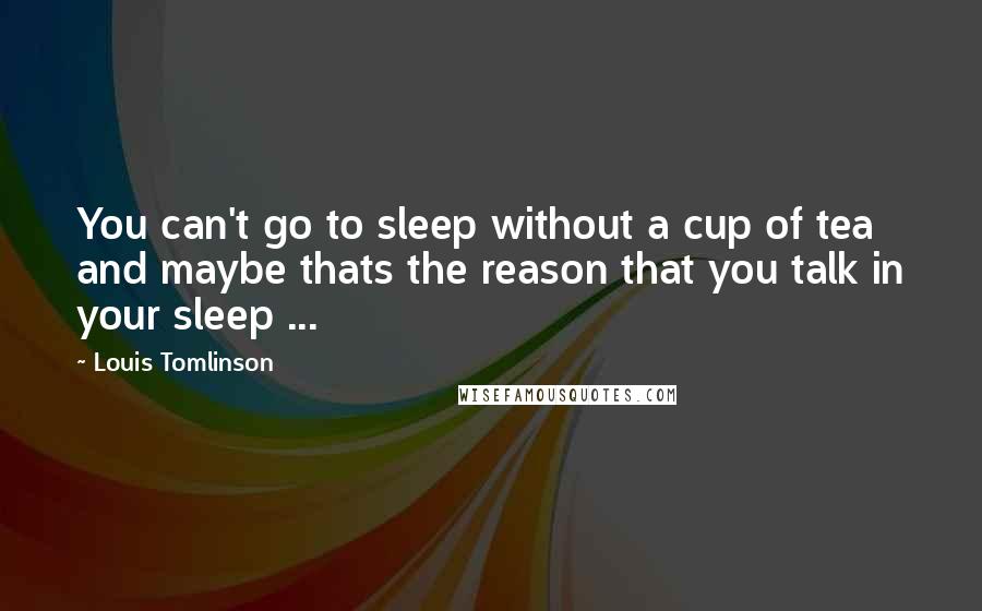 Louis Tomlinson Quotes: You can't go to sleep without a cup of tea and maybe thats the reason that you talk in your sleep ...