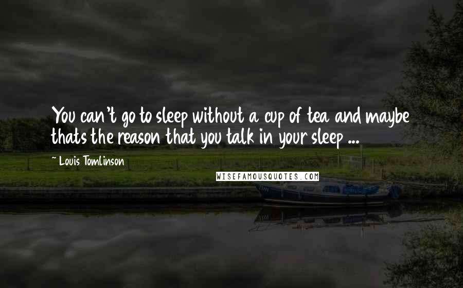 Louis Tomlinson Quotes: You can't go to sleep without a cup of tea and maybe thats the reason that you talk in your sleep ...