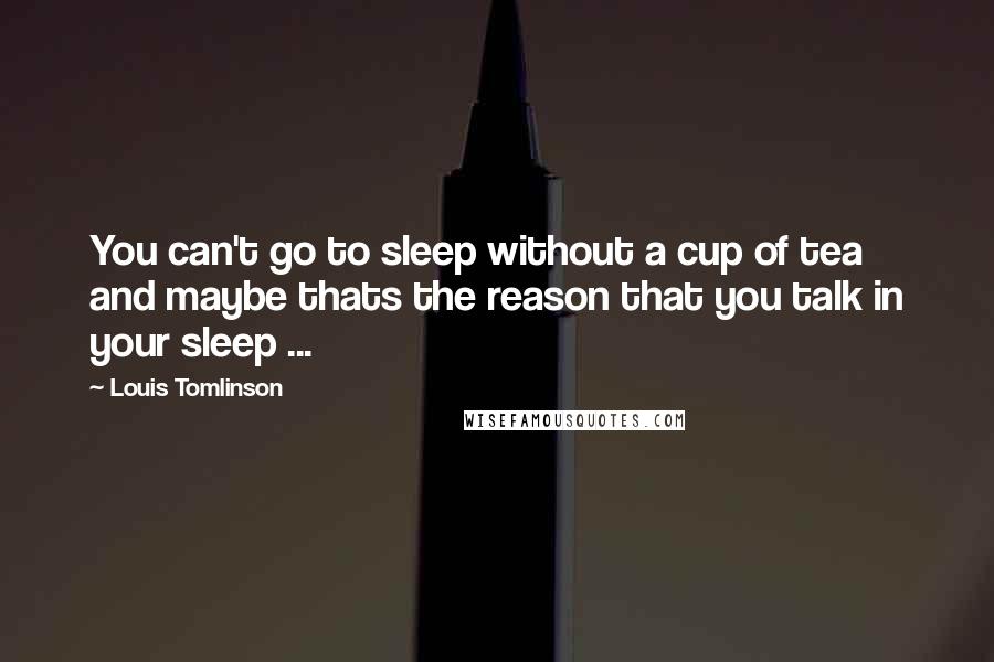 Louis Tomlinson Quotes: You can't go to sleep without a cup of tea and maybe thats the reason that you talk in your sleep ...