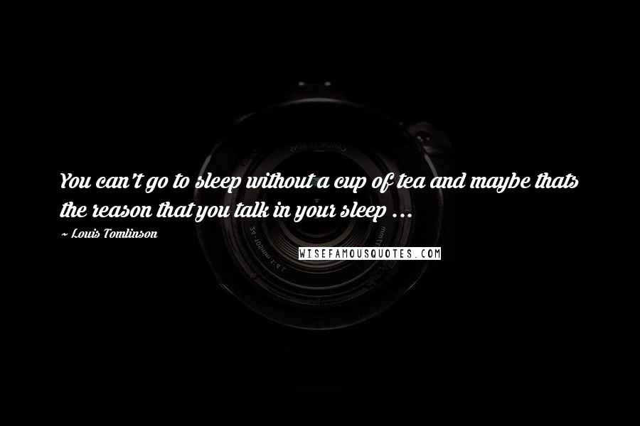Louis Tomlinson Quotes: You can't go to sleep without a cup of tea and maybe thats the reason that you talk in your sleep ...