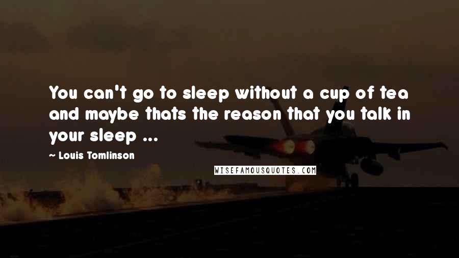 Louis Tomlinson Quotes: You can't go to sleep without a cup of tea and maybe thats the reason that you talk in your sleep ...