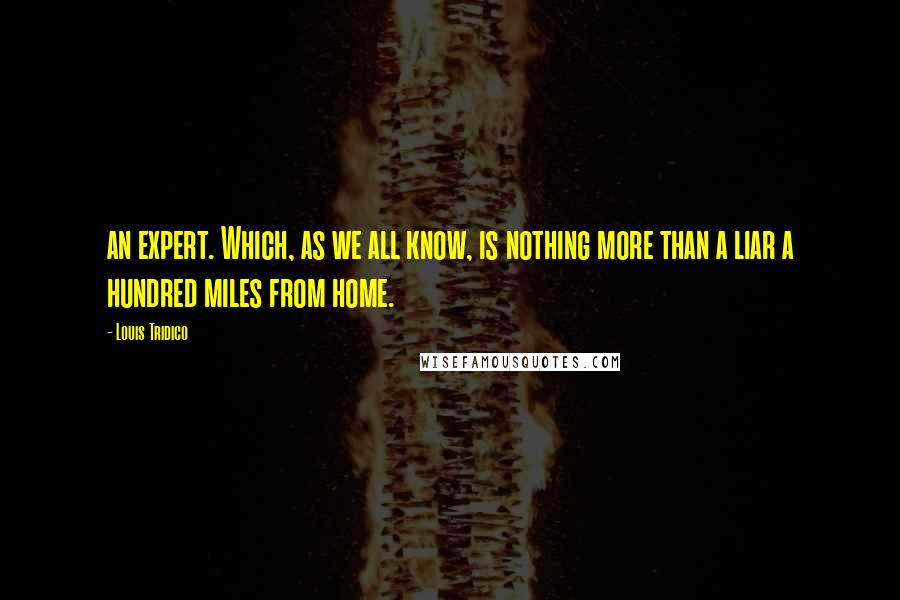 Louis Tridico Quotes: an expert. Which, as we all know, is nothing more than a liar a hundred miles from home.