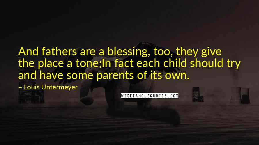 Louis Untermeyer Quotes: And fathers are a blessing, too, they give the place a tone;In fact each child should try and have some parents of its own.