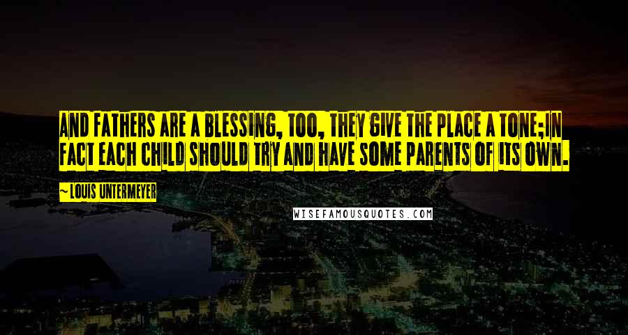 Louis Untermeyer Quotes: And fathers are a blessing, too, they give the place a tone;In fact each child should try and have some parents of its own.