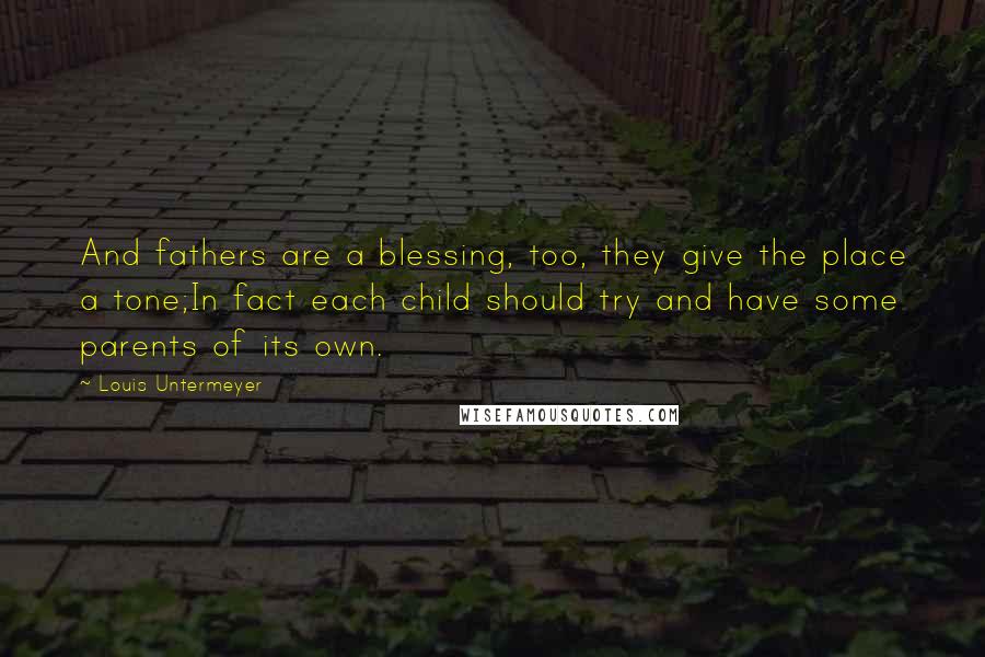 Louis Untermeyer Quotes: And fathers are a blessing, too, they give the place a tone;In fact each child should try and have some parents of its own.