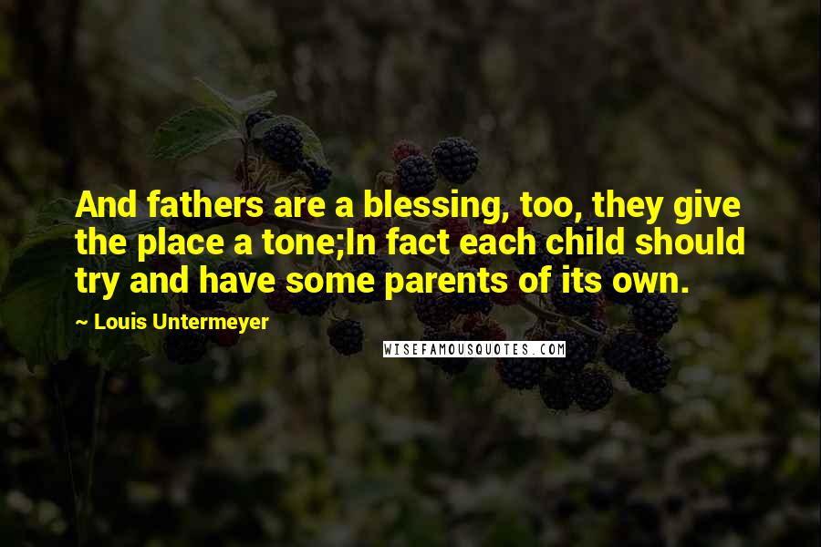 Louis Untermeyer Quotes: And fathers are a blessing, too, they give the place a tone;In fact each child should try and have some parents of its own.