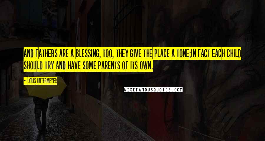 Louis Untermeyer Quotes: And fathers are a blessing, too, they give the place a tone;In fact each child should try and have some parents of its own.