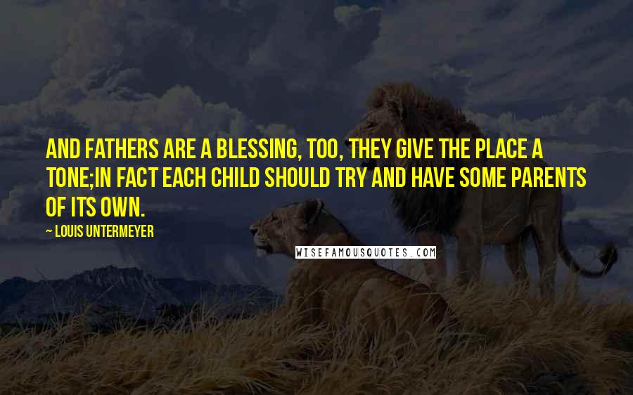 Louis Untermeyer Quotes: And fathers are a blessing, too, they give the place a tone;In fact each child should try and have some parents of its own.