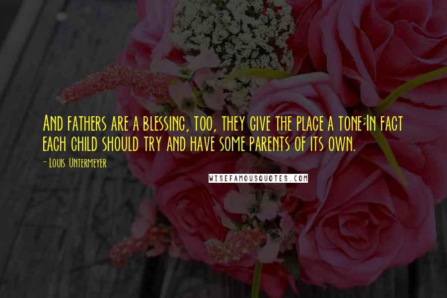 Louis Untermeyer Quotes: And fathers are a blessing, too, they give the place a tone;In fact each child should try and have some parents of its own.