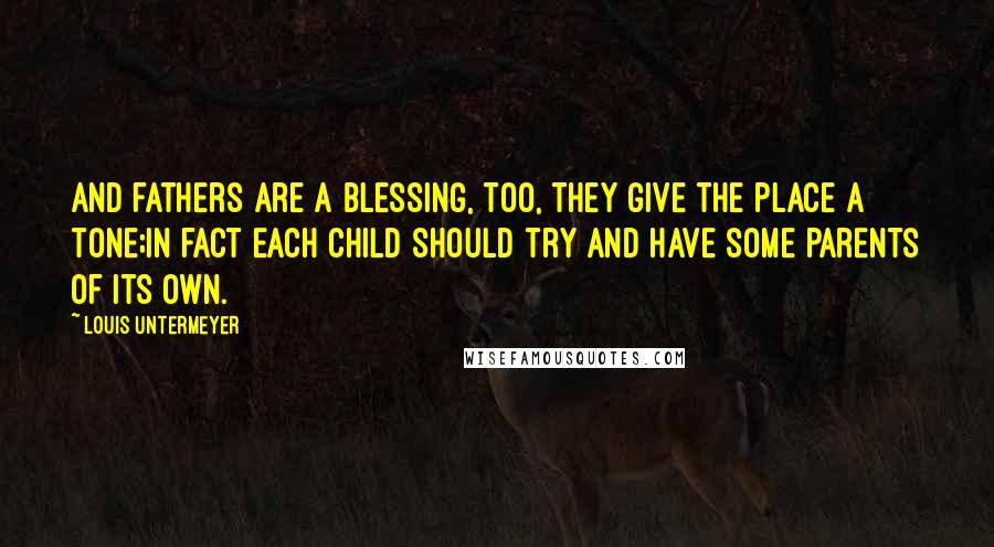 Louis Untermeyer Quotes: And fathers are a blessing, too, they give the place a tone;In fact each child should try and have some parents of its own.