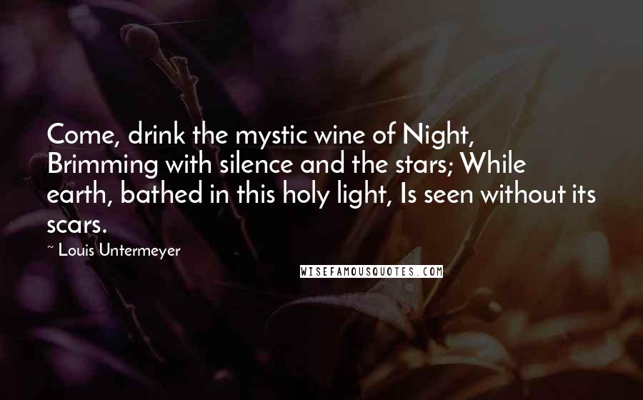 Louis Untermeyer Quotes: Come, drink the mystic wine of Night, Brimming with silence and the stars; While earth, bathed in this holy light, Is seen without its scars.