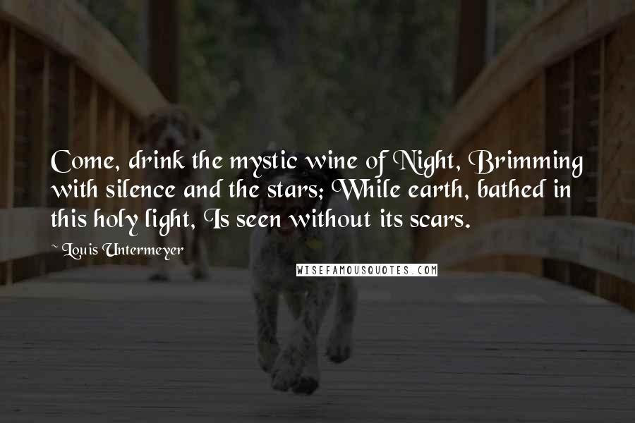 Louis Untermeyer Quotes: Come, drink the mystic wine of Night, Brimming with silence and the stars; While earth, bathed in this holy light, Is seen without its scars.